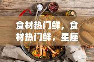 星座运势与美食风尚交融，热门食材引领美食风尚潮流