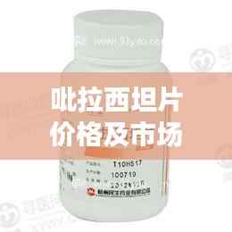 吡拉西坦片价格及市场状况深度解析
