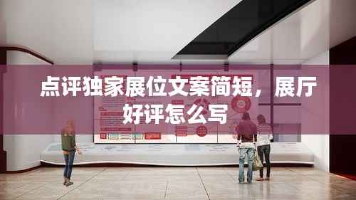 点评独家展位文案简短，展厅好评怎么写 